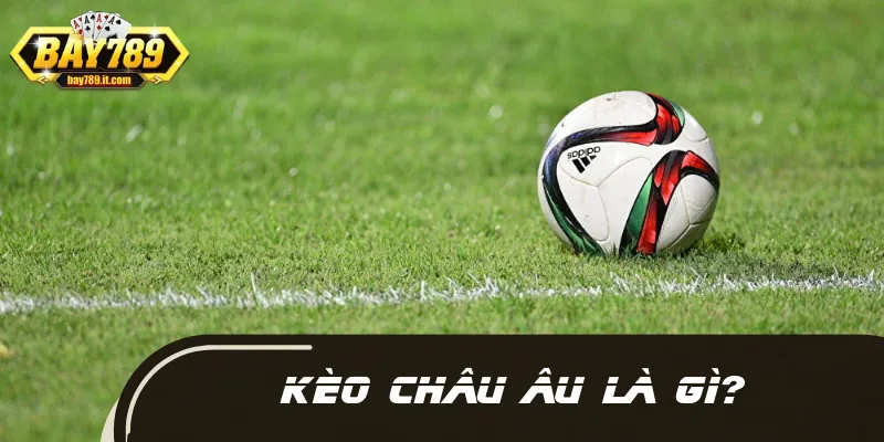 Một vài nét căn bản về kèo châu Âu cho hội viên hiểu rõ hơn